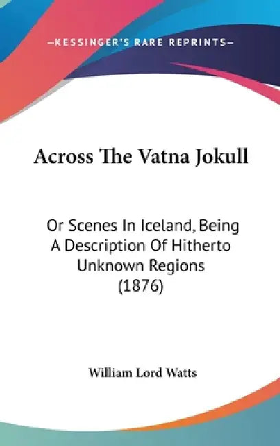 Across The Vatna Jokull: Or Scenes In Iceland, Being A Description Of Hitherto Unknown Regions (1876) by William Lord Watts