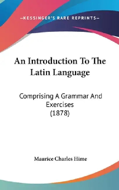An Introduction To The Latin Language: Comprising A Grammar And Exercises (1878) by Maurice Charles Hime