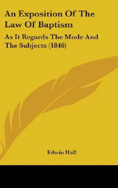 An Exposition Of The Law Of Baptism: As It Regards The Mode And The Subjects (1846) by Edwin Hall