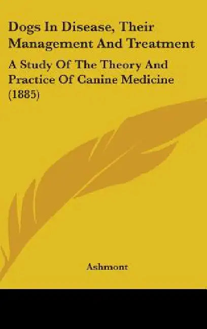 Dogs In Disease, Their Management And Treatment: A Study Of The Theory And Practice Of Canine Medicine (1885) by Ashmont