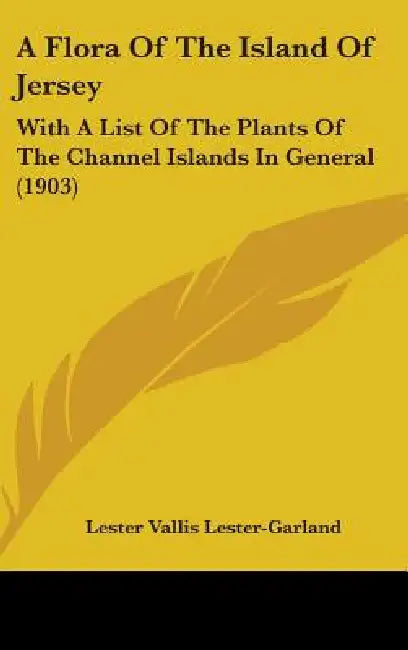A Flora Of The Island Of Jersey: With A List Of The Plants Of The Channel Islands In General (1903) by Lester Vallis Lester-Garland