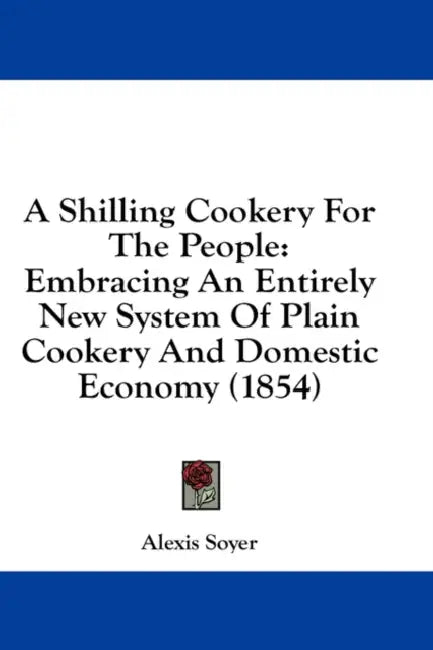 A Shilling Cookery For The People: Embracing An Entirely New System Of Plain Cookery And Domestic Economy (1854) by Alexis Soyer