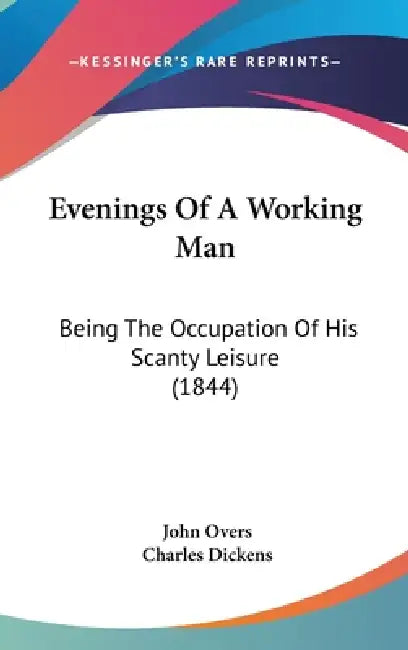Evenings Of A Working Man: Being The Occupation Of His Scanty Leisure (1844) by John Overs, Charles Dickens