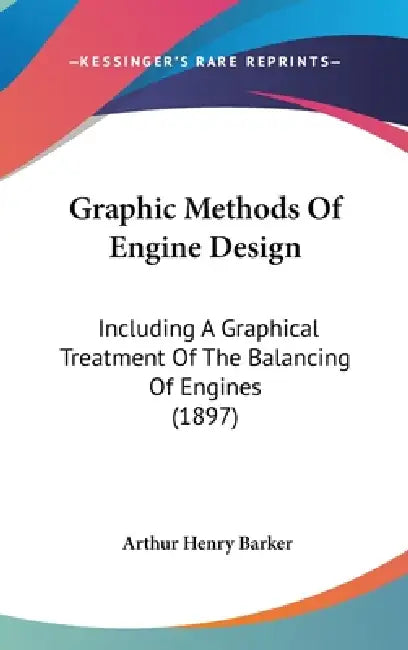 Graphic Methods Of Engine Design: Including A Graphical Treatment Of The Balancing Of Engines (1897) by Arthur Henry Barker