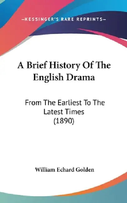 A Brief History Of The English Drama: From The Earliest To The Latest Times (1890) by William Echard Golden