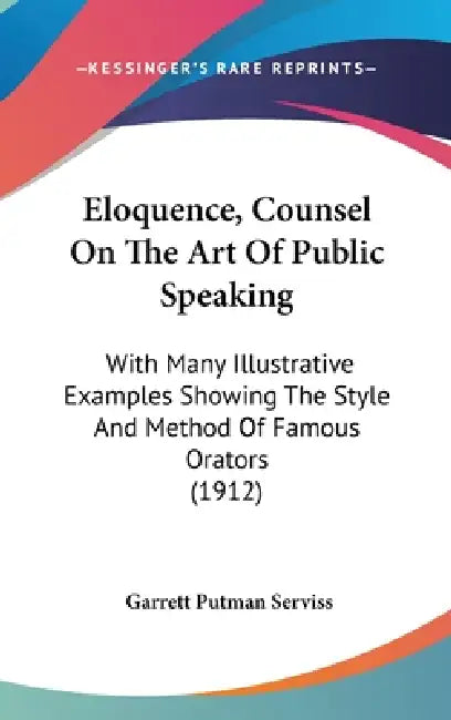 Eloquence, Counsel On The Art Of Public Speaking: With Many Illustrative Examples Showing The Style And Method Of Famous Orators (1912) by Garrett Putman Serviss
