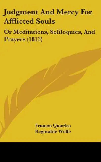 Judgment And Mercy For Afflicted Souls: Or Meditations, Soliloquies, And Prayers (1813) by Francis Quarles, Reginalde Wolfe