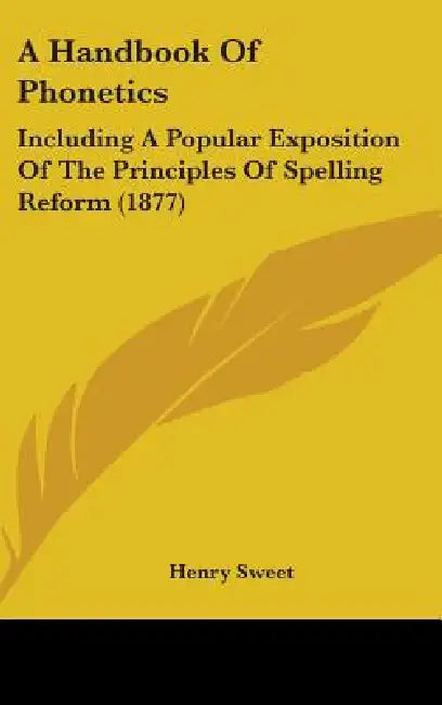 A Handbook Of Phonetics: Including A Popular Exposition Of The Principles Of Spelling Reform (1877) by Henry Sweet