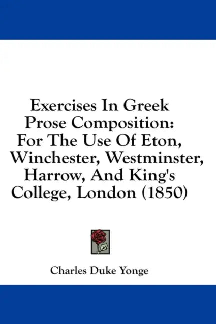 Exercises In Greek Prose Composition: For The Use Of Eton, Winchester, Westminster, Harrow, And King's College, London (1850) by Charles Duke Yonge