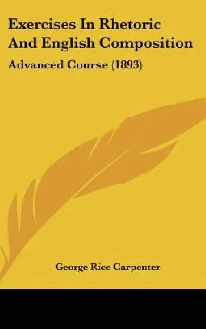 Exercises In Rhetoric And English Composition: Advanced Course (1893) by George Rice Carpenter