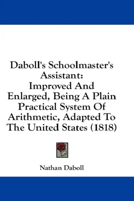 Daboll's Schoolmaster's Assistant: Improved And Enlarged, Being A Plain Practical System Of Arithmetic, Adapted To The United States (1818) by Nathan Daboll