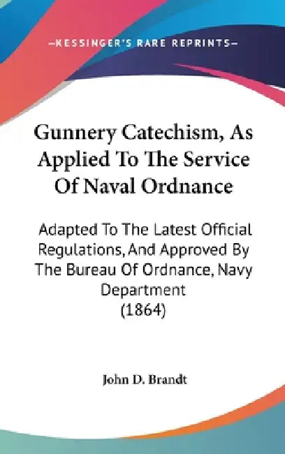 Gunnery Catechism, As Applied To The Service Of Naval Ordnance: Adapted To The Latest Official Regulations, And Approved By The Bureau Of Ordnance, Na by John D. Brandt