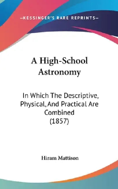 A High-School Astronomy: In Which The Descriptive, Physical, And Practical Are Combined (1857) by Hiram Mattison