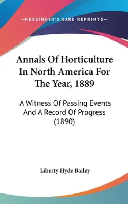 Annals Of Horticulture In North America For The Year, 1889: A Witness Of Passing Events And A Record Of Progress (1890) by Liberty Hyde Bailey
