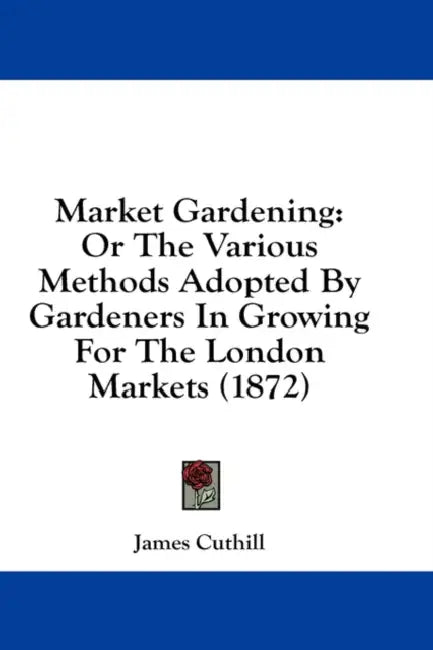 Market Gardening: Or The Various Methods Adopted By Gardeners In Growing For The London Markets (1872) by James Cuthill