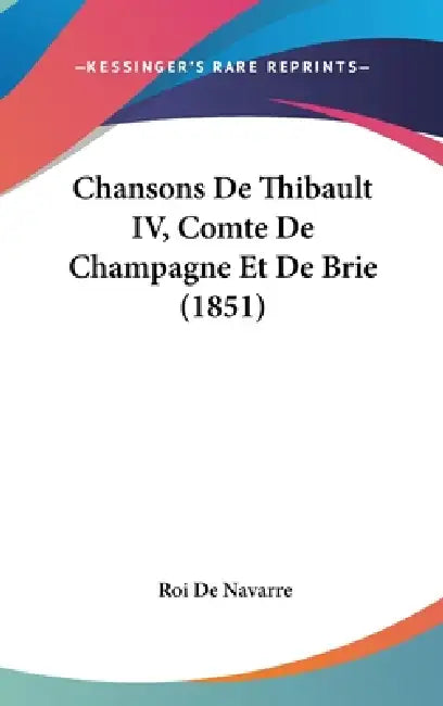 Chansons De Thibault IV, Comte De Champagne Et De Brie (1851) by Roi De Navarre