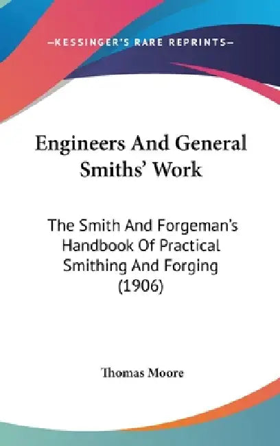 Engineers And General Smiths' Work: The Smith And Forgeman's Handbook Of Practical Smithing And Forging (1906) by Thomas Moore