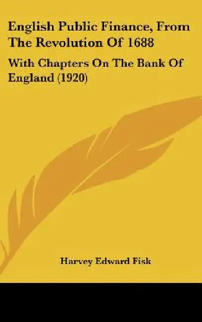 English Public Finance, From The Revolution Of 1688: With Chapters On The Bank Of England (1920) by Harvey Edward Fisk