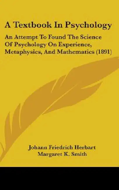 A Textbook In Psychology: An Attempt To Found The Science Of Psychology On Experience, Metaphysics, And Mathematics (1891) by Johann Friedrich Herbart, Margaret K. Smith