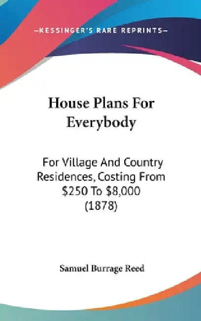 House Plans For Everybody: For Village And Country Residences, Costing From $250 To $8,000 (1878) by Samuel Burrage Reed