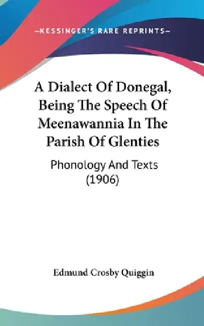 A Dialect Of Donegal, Being The Speech Of Meenawannia In The Parish Of Glenties: Phonology And Texts (1906) by Edmund Crosby Quiggin