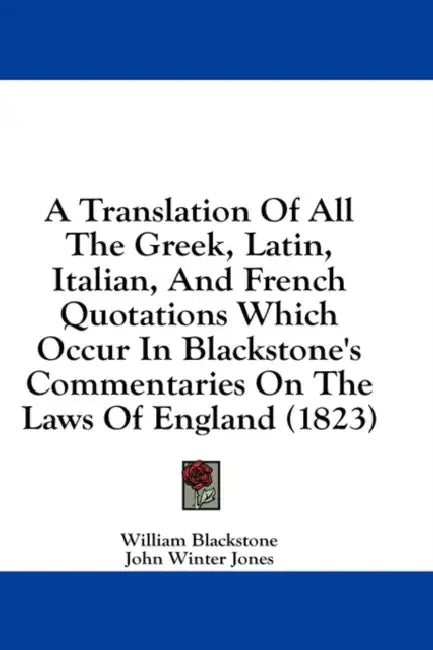 A Translation Of All The Greek, Latin, Italian, And French Quotations Which Occur In Blackstone's Commentaries On The Laws Of England (1823) by William Blackstone, John Winter Jones
