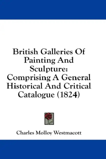 British Galleries Of Painting And Sculpture: Comprising A General Historical And Critical Catalogue (1824) by Charles Molloy Westmacott