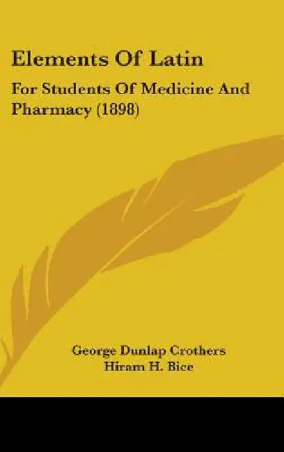 Elements Of Latin: For Students Of Medicine And Pharmacy (1898) by George Dunlap Crothers, Hiram H. Bice