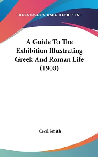 A Guide To The Exhibition Illustrating Greek And Roman Life (1908) by Cecil Smith