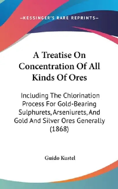 A Treatise On Concentration Of All Kinds Of Ores: Including The Chlorination Process For Gold-Bearing Sulphurets, Arseniurets, And Gold And Silver Ore by Guido Kustel
