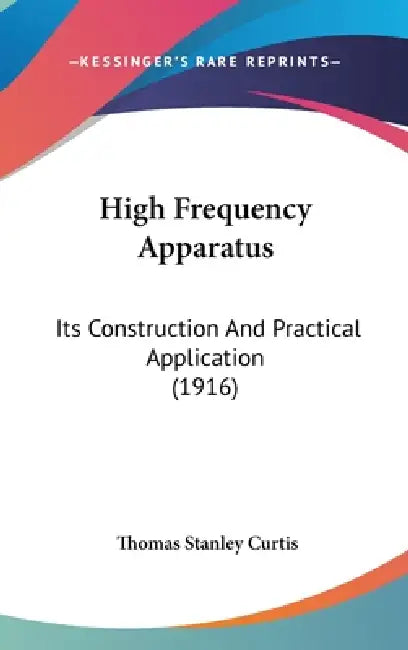 High Frequency Apparatus: Its Construction And Practical Application (1916) by Thomas Stanley Curtis
