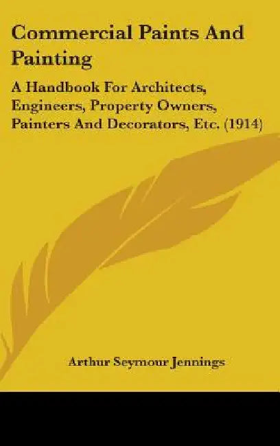 Commercial Paints And Painting: A Handbook For Architects, Engineers, Property Owners, Painters And Decorators, Etc. (1914) by Arthur Seymour Jennings