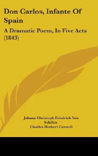 Don Carlos, Infante Of Spain: A Dramatic Poem, In Five Acts (1843) by Johann Christoph Friedrich Von Schiller, Charles Herbert Cottrell