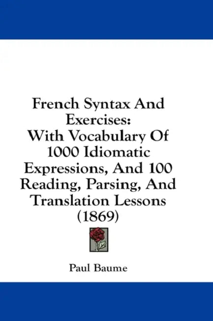 French Syntax And Exercises: With Vocabulary Of 1000 Idiomatic Expressions, And 100 Reading, Parsing, And Translation Lessons (1869) by Paul Baume