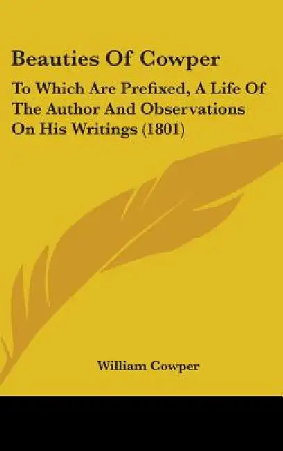 Beauties Of Cowper: To Which Are Prefixed, A Life Of The Author And Observations On His Writings (1801) by William Cowper