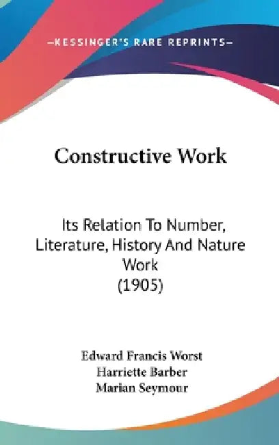 Constructive Work: Its Relation To Number, Literature, History And Nature Work (1905) by Edward Francis Worst, Harriette Barber, Marian Seymour