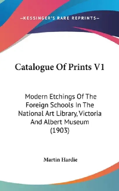 Catalogue Of Prints V1: Modern Etchings Of The Foreign Schools In The National Art Library, Victoria And Albert Museum (1903) by Martin Hardie
