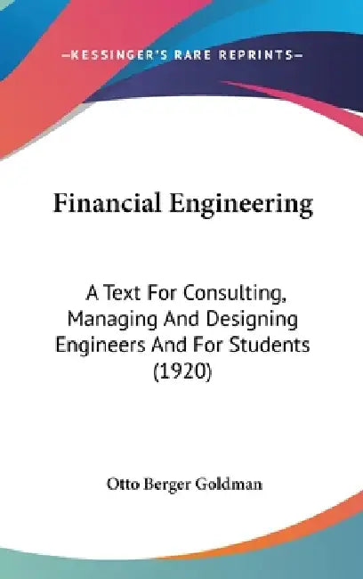 Financial Engineering: A Text For Consulting, Managing And Designing Engineers And For Students (1920) by Otto Berger Goldman