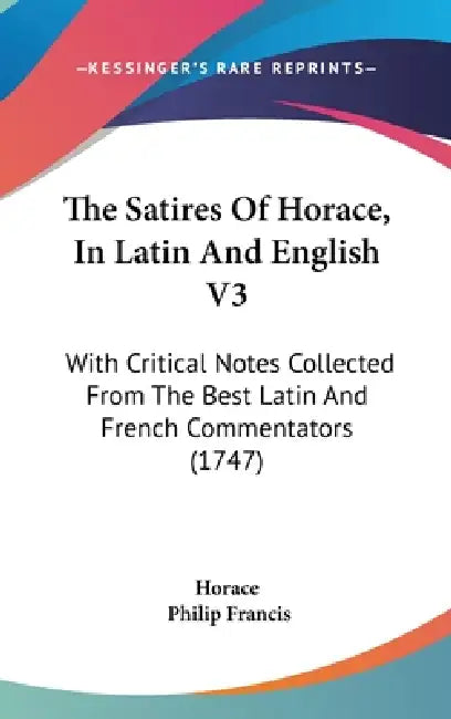 The Satires Of Horace, In Latin And English V3: With Critical Notes Collected From The Best Latin And French Commentators (1747) by Horace, Philip Francis