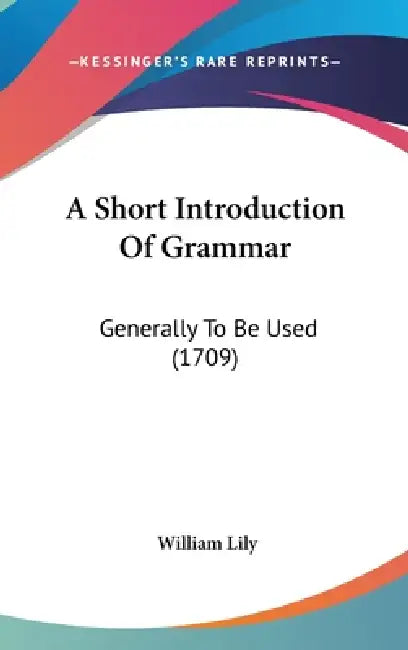 A Short Introduction Of Grammar: Generally To Be Used (1709) by William Lily