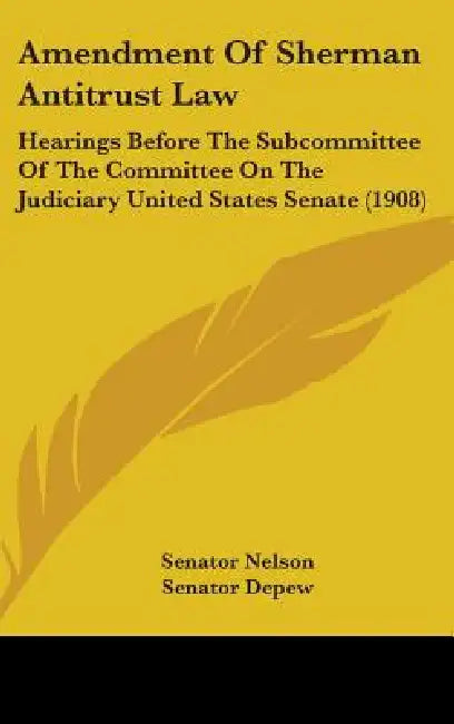 Amendment Of Sherman Antitrust Law: Hearings Before The Subcommittee Of The Committee On The Judiciary United States Senate (1908) by Senator Nelson, Senator DePew, Senator Dillingham