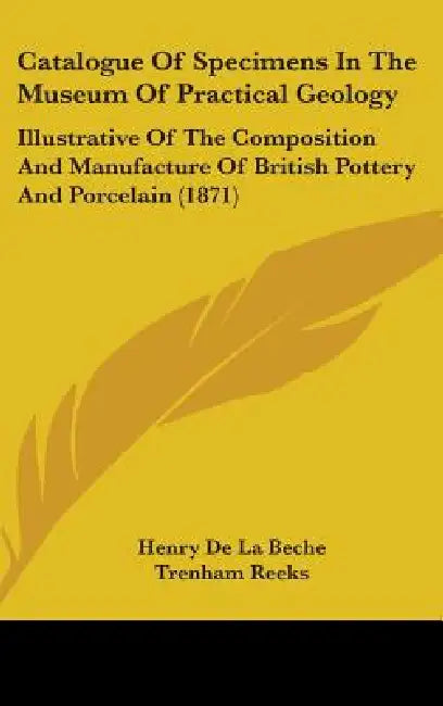 Catalogue Of Specimens In The Museum Of Practical Geology: Illustrative Of The Composition And Manufacture Of British Pottery And Porcelain (1871) by Henry De La Beche, Trenham Reeks