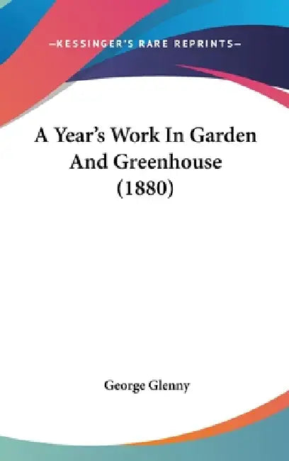 A Year's Work In Garden And Greenhouse (1880) by George Glenny