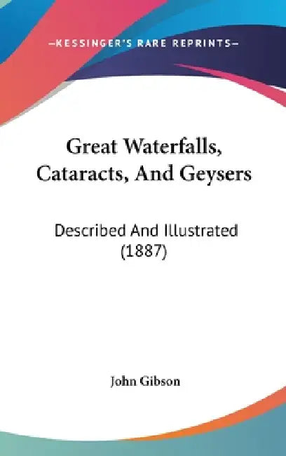 Great Waterfalls, Cataracts, And Geysers: Described And Illustrated (1887) by John Gibson