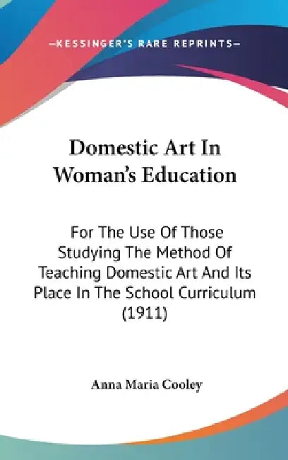 Domestic Art In Woman's Education: For The Use Of Those Studying The Method Of Teaching Domestic Art And Its Place In The School Curriculum (1911) by Anna Maria Cooley