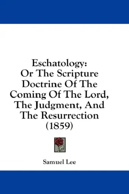 Eschatology: Or The Scripture Doctrine Of The Coming Of The Lord, The Judgment, And The Resurrection (1859) by Samuel Lee