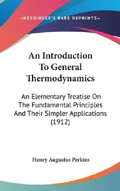 An Introduction To General Thermodynamics: An Elementary Treatise On The Fundamental Principles And Their Simpler Applications (1912) by Henry Augustus Perkins