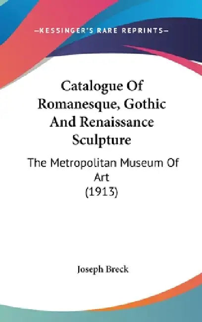 Catalogue Of Romanesque, Gothic And Renaissance Sculpture: The Metropolitan Museum Of Art (1913) by Joseph Breck