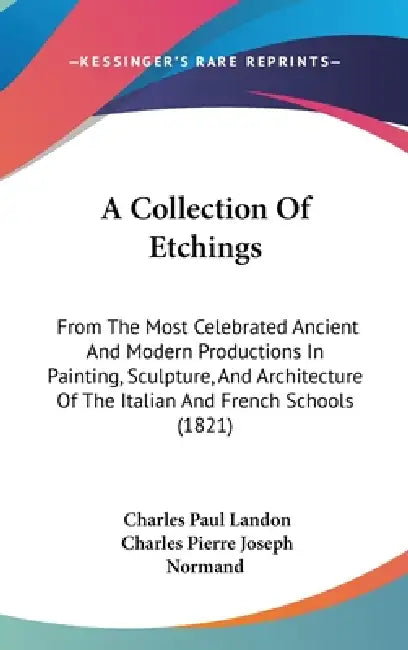 A Collection Of Etchings: From The Most Celebrated Ancient And Modern Productions In Painting, Sculpture, And Architecture Of The Italian And Fr by Charles Paul Landon, Charles Pierre Joseph Normand