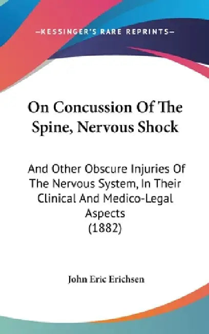 On Concussion Of The Spine, Nervous Shock: And Other Obscure Injuries Of The Nervous System, In Their Clinical And Medico-Legal Aspects (1882) by John Eric Erichsen